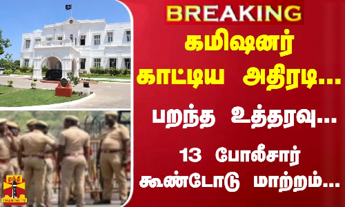 #Breaking : கமிஷனர் காட்டிய அதிரடி... பறந்த உத்தரவு... 13 போலீசார் கூண்டோடு மாற்றம்...