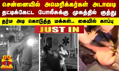 #JUSTIN | சென்னையில் அமெரிக்கர்கள் அடாவடிதட்டிக்கேட்ட போலீசுக்கு முகத்தில் குத்து