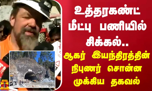 உத்தரகண்ட் மீட்பு பணியில் சிக்கல்.. ஆகர் இயந்திரத்தின் நிபுணர் சொன்ன முக்கிய தகவல்