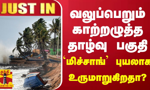 #JUSTIN || வலுப்பெறும் காற்றழுத்த தாழ்வு பகுதி.. `மிச்சாங் புயலாக உருமாறுகிறதா?