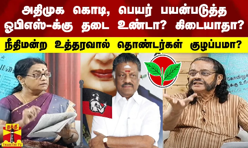 அதிமுக கொடி,பெயர் பயன்படுத்த ஓபிஎஸ்-க்கு தடை உண்டா?கிடையாதா? நீதிமன்ற உத்தரவால் தொண்டர்கள் குழப்பமா?