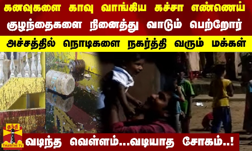 கனவுகளை காவு வாங்கிய கச்சா எண்ணெய்..குழந்தைகளை  நினைத்து வாடும் பெற்றோர்..