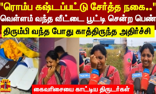 ரொம்ப கஷ்டப்பட்டு சேர்த்த நகை..வெள்ளம் வந்ததால் வீட்டை பூட்டி சென்ற பெண்    திரும்பி வந்த போது காத்திருந்த அதிர்ச்சி