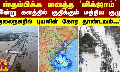 ஸ்தம்பிக்க வைத்த ’மிக்ஜாம்’- இன்று களத்தில் குதிக்கும் மத்திய குழு தலைநகரில் புயலின் கோர தாண்டவம்?