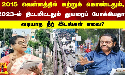 2015 வெள்ளத்தில் கற்றுக் கொண்டதும்,2023-ல் திட்டமிட்டதும் துயரைப் போக்கியதா?வடியாத நீர் இடங்கள் எவை?