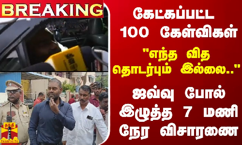 #BREAKING || கேட்கப்பட்ட 100 கேள்விகள்... எந்த வித தொடர்பும் இல்லை.. - ஜவ்வு போல் இழுத்த விசாரணை