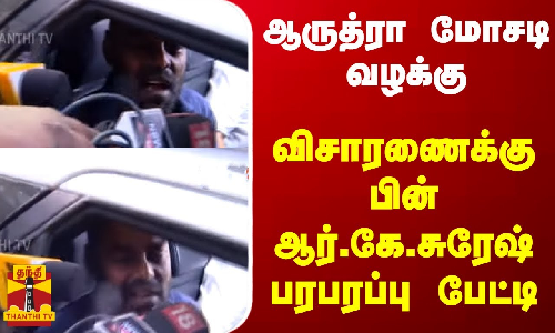 ஆருத்ரா மோசடி வழக்கு... விசாரணைக்கு பின் ஆர்.கே.சுரேஷ் பரபரப்பு பேட்டி
