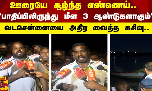 ஊரையே சூழ்ந்த எண்ணெய்.. - பாதிப்பிலிருந்து மீள 3 ஆண்டுகளாகும் - வடசென்னையை அதிர வைத்த கசிவு..