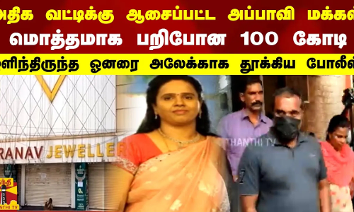 அதிக வட்டிக்கு ஆசைப்பட்ட மக்கள்..மொத்தமாக பறிபோன 100 கோடி. ஒளிந்திருந்த ஓனரை அலேக்காக தூக்கிய போலீஸ்