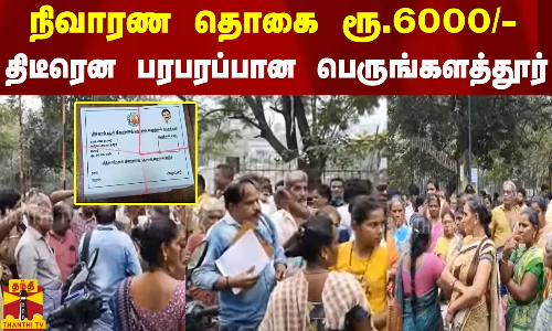 புயல் நிவாரண தொகை ரூ.6000/-..திடீரென பரபரப்பான பெருங்களத்தூர்