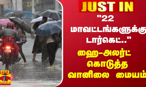#JUSTIN | 22 மாவட்டங்களுக்கு டார்கெட்..  ஹை-அலர்ட் கொடுத்த வானிலை மையம்
