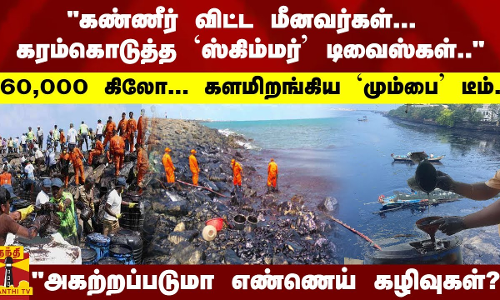 கண்ணீர் விட்ட மீனவர்கள்... கரம்கொடுத்த ஸ்கிம்மர்; களமிறங்கிய மும்பை டீம்... அகற்றப்படுமா எண்ணெய்?