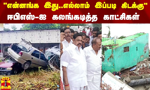 என்னங்க இது.. எல்லாம் இப்படி கிடக்கு - ஈபிஎஸ்-ஐ கலங்கடித்த காட்சிகள்