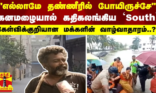 எல்லாமே தண்ணீரில் போயிருச்சே-கனமழையால் கதிகலங்கிய `South-கேள்விக்குறியான மக்களின் வாழ்வாதாரம்..?