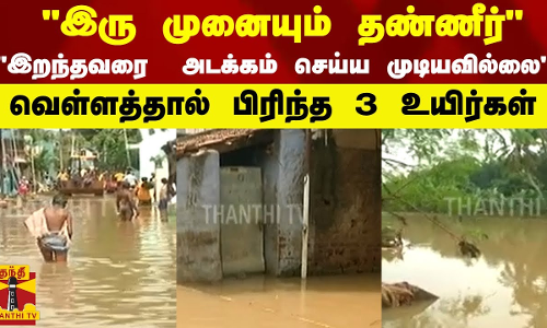 இரு முனையும் தண்ணீர் இறந்தவரை  அடக்கம் செய்ய முடியவில்லை வெள்ளத்தால் பிரிந்த 3 உயிர்கள்