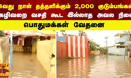 4வது நாள் தத்தளிக்கும் 2,000 குடும்பங்கள் - கழிவறை வசதி கூட இல்லாத அவல நிலை -பொதுமக்கள் வேதனை