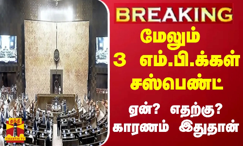 #BREAKING || மேலும் 3 எம்.பி.க்கள் சஸ்பெண்ட் - ஏன்? எதற்கு? காரணம் இதுதான்