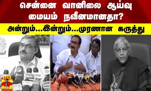 சென்னை வானிலை ஆய்வு மையம் நவீனமானதா?அன்றும்... இன்றும்...முரணான கருத்து