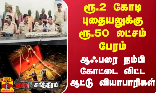 ரூ.2 கோடி புதையலுக்கு ரூ.50 லட்சம் பேரம்.. ஆஃபரை நம்பி கோட்டை விட்ட ஆட்டு வியாபாரிகள்