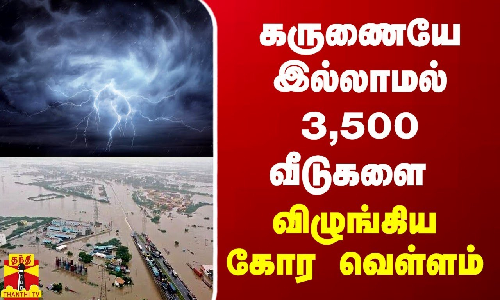 கருணையே இல்லாமல் 3,500 வீடுகளை விழுங்கிய கோர வெள்ளம்
