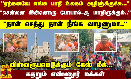 சென்னை இன்னொரு போபால்ஆ மாறிருக்கும்.. நான் செத்து தான் நீங்க வாழணுமா.. கேஸ் லீக்... கதறும் மக்கள்
