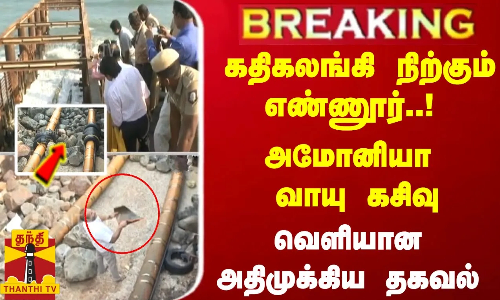 #Breaking : கதிகலங்கி நிற்கும் எண்ணூர்..! கேஸ் லீக்... வெளியான அதிமுக்கிய தகவல்