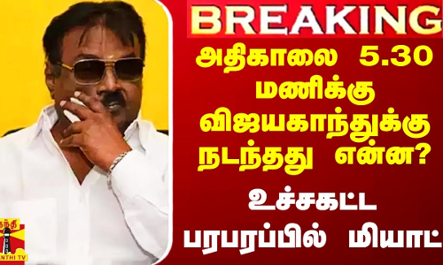 #Breaking|| அதிகாலை 5.30 மணிக்கு விஜயகாந்துக்கு நடந்தது என்ன? - உச்சகட்ட பரபரப்பில் மியாட்