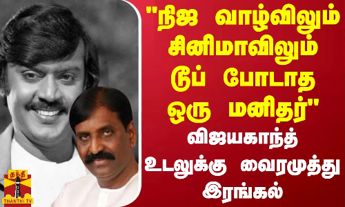 நிஜ வாழ்விலும் சினிமாவிலும் டூப் போடாத ஒரு மனிதர் விஜயகாந்த் உடலுக்கு வைரமுத்து இரங்கல்