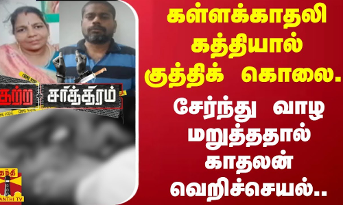 கள்ளக்காதலி கத்தியால் குத்திக் கொலை.. சேர்ந்து வாழ மறுத்ததால் காதலன் வெறிச்செயல்..