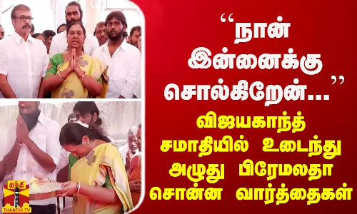 “மக்களுக்கு நான் இன்னைக்கு சொல்கிறேன்...“ விஜயகாந்த் சமாதியில் நின்று பிரேமலதா சொன்ன வார்த்தை....