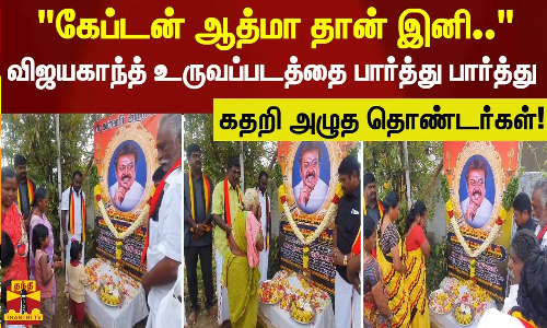 கேப்டன் ஆத்மா தான் இனி..  விஜயகாந்த் உருவப்படத்தை பார்த்து பார்த்து..  கதறி அழுத தொண்டர்கள்!
