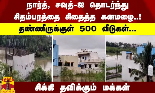 சிதம்பரத்தை சிதைத்த கனமழை..! தண்ணீருக்குள் 500 வீடுகள்... சிக்கி தவிக்கும் மக்கள்