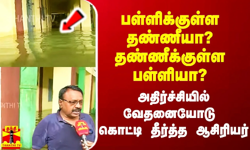 பள்ளிக்குள்ள தண்ணீயா?  தண்ணீக்குள்ள பள்ளியா?  - அதிர்ச்சியான ஆசிரியர்.. வேதனை பேட்டி