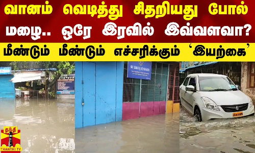 வானம் வெடித்து சிதறியது போல் மழை.. ஒரே இரவில் இவ்வளவா? - மீண்டும் மீண்டும் எச்சரிக்கும் `இயற்கை
