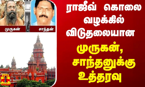 ராஜீவ் கொலை வழக்கில் விடுதலையான முருகன், சாந்தனுக்கு உத்தரவு