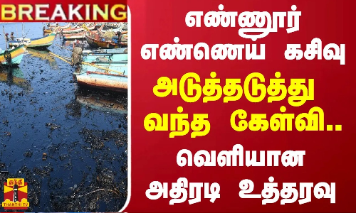 #BREAKING || எண்ணூர் எண்ணெய் கசிவு... அடுத்தடுத்து வந்த கேள்வி - வெளியான அதிரடி உத்தரவு