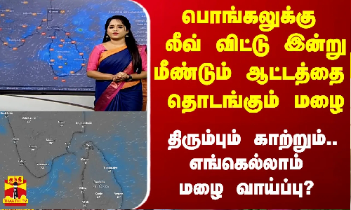 பொங்கலுக்கு லீவ் விட்டு இன்று மீண்டும் ஆட்டத்தை தொடங்கும் மழை.. எங்கெல்லாம் வாய்ப்பு?