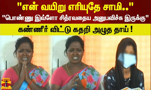 என் வயிறு எரியுதே சாமிபொண்ணு இவ்ளோ சித்ரவதைய அனுபவிச்சு இருக்கு..கண்ணீர் விட்டு கதறி அழுத தாய் !