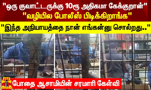 ஒரு குவாட்டருக்கு 10ரூ அதிகமா கேக்குறான்வழியில போலீஸ் பிடிக்கிறாங்க போதை ஆசாமியின் சரமாரி கேள்வி