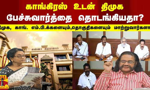 காங்கிரஸ் உடன் திமுக பேச்சுவார்த்தை தொடங்கியதா? - திமுக, காங். எம்.பி.க்களையும், தொகுதிகளையும்...