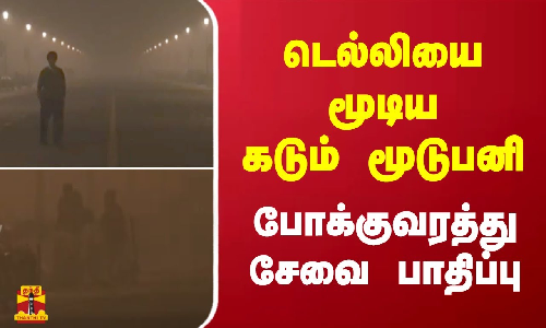 டெல்லியை மூடிய கடும் மூடுபனி - போக்குவரத்து சேவை பாதிப்பு