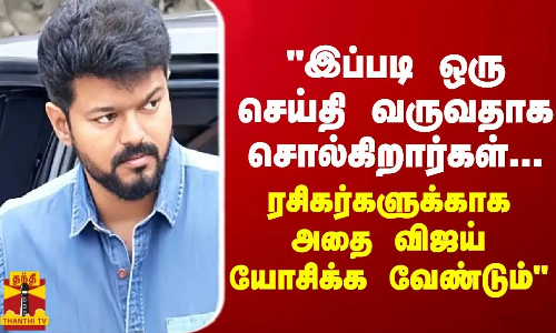 இப்படி ஒரு செய்தி வருவதாக சொல்கிறார்கள்-ரசிகர்களுக்காக அதை விஜய் யோசிக்க வேண்டும் - செல்வபெருந்தகை