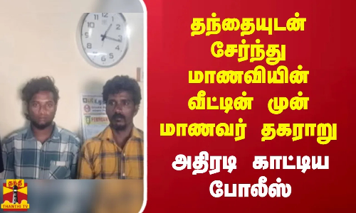 தந்தையுடன் சேர்ந்து மாணவியின் வீட்டின் முன் மாணவர் தகராறு - அதிரடி காட்டிய போலீஸ்