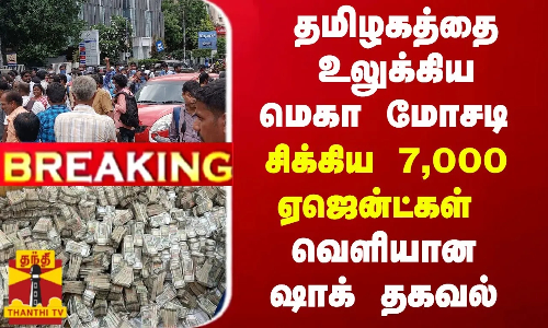 BREAKING || தமிழகத்தை உலுக்கிய மெகா மோசடி - சிக்கிய 7,000 ஏஜென்ட்கள் - ஷாக் தகவல்