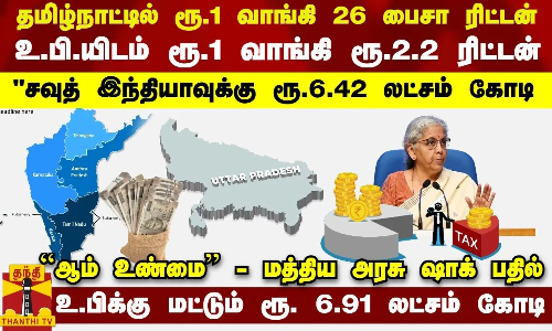 தமிழ்நாட்டில் 1 ரூ. வாங்கி 26 பைசா ரிட்டன்... உ.பி.யிடம் 1 ரூ. வாங்கி 2.2 ரூ. ரிட்டன்  - மத்திய அரசு