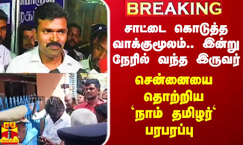 சாட்டை கொடுத்த வாக்குமூலம்.. இன்று நேரில் வந்த இருவர்.. சென்னையை தொற்றிய `நாம் தமிழர்` பரபரப்பு