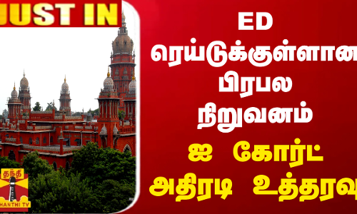#JUSTIN || ED ரெய்டுக்குள்ளான பிரபல நிறுவனம்.. ஐ கோர்ட் அதிரடி உத்தரவு