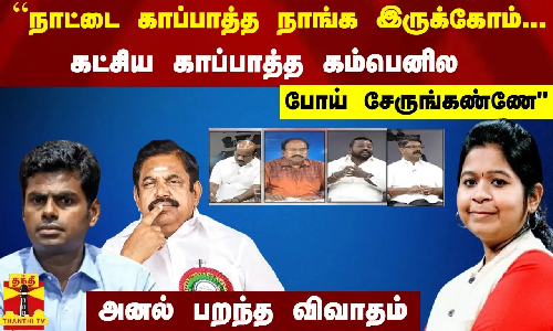 “நாட்ட காப்பாத்த நாங்க இருக்கோம்...கட்சிய காப்பாத்த கம்பெனில போய் சேருங்கண்ணே“...அனல் பறந்த விவாதம்