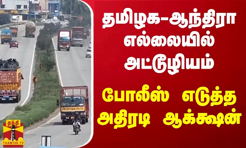 தமிழக - ஆந்திரா எல்லையில் அட்டூழியம்   போலீஸ் எடுத்த அதிரடி ஆக்க்ஷன்