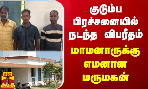குடும்ப பிரச்சனையில் நடந்த விபரீதம் - மாமனாருக்கு எமனான மருமகன்